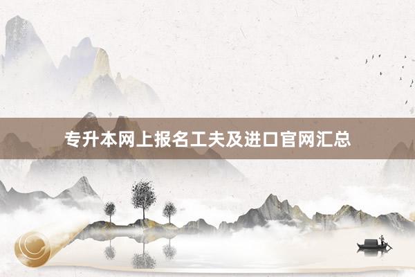 专升本网上报名工夫及进口官网汇总