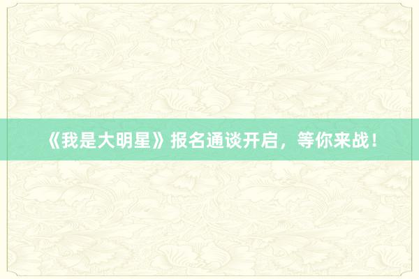 《我是大明星》报名通谈开启，等你来战！