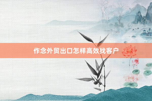 作念外贸出口怎样高效找客户