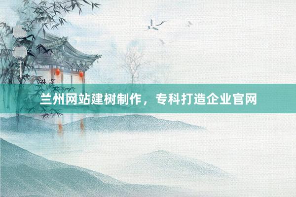 兰州网站建树制作，专科打造企业官网